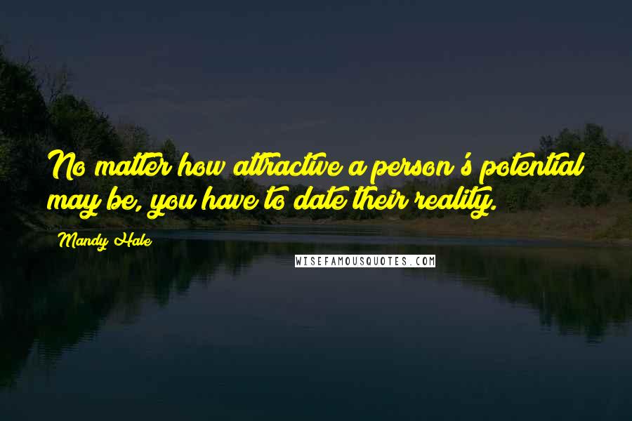 Mandy Hale Quotes: No matter how attractive a person's potential may be, you have to date their reality.