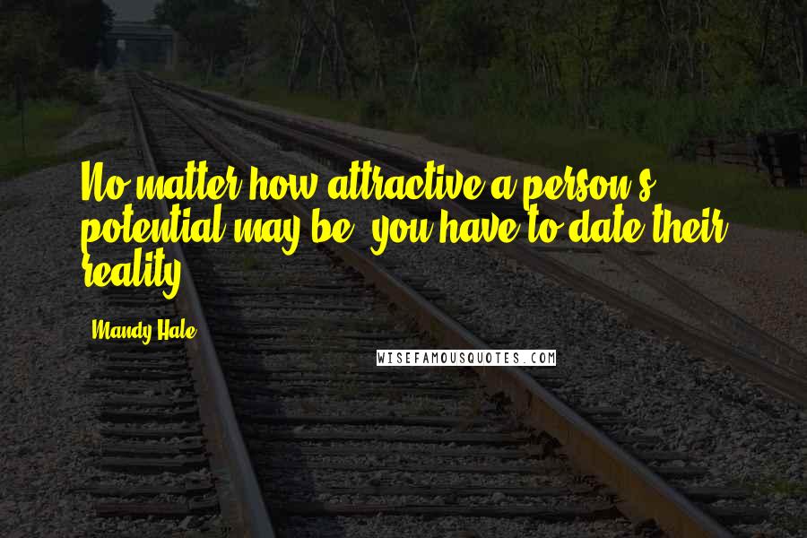 Mandy Hale Quotes: No matter how attractive a person's potential may be, you have to date their reality.