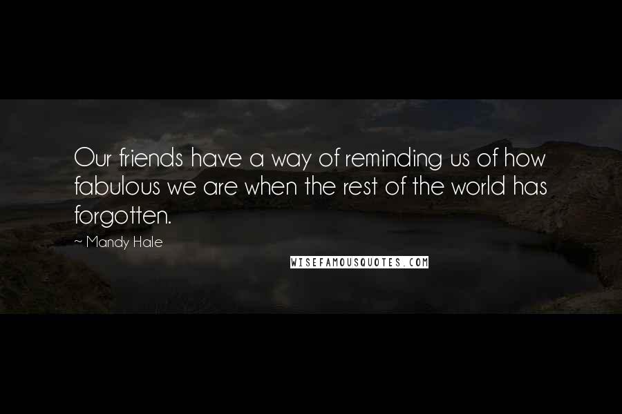 Mandy Hale Quotes: Our friends have a way of reminding us of how fabulous we are when the rest of the world has forgotten.