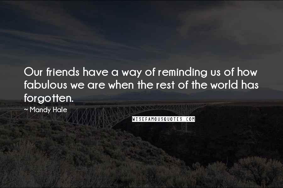 Mandy Hale Quotes: Our friends have a way of reminding us of how fabulous we are when the rest of the world has forgotten.