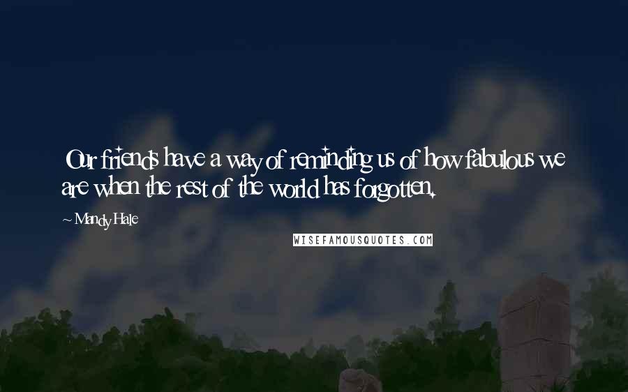 Mandy Hale Quotes: Our friends have a way of reminding us of how fabulous we are when the rest of the world has forgotten.