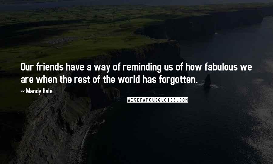 Mandy Hale Quotes: Our friends have a way of reminding us of how fabulous we are when the rest of the world has forgotten.