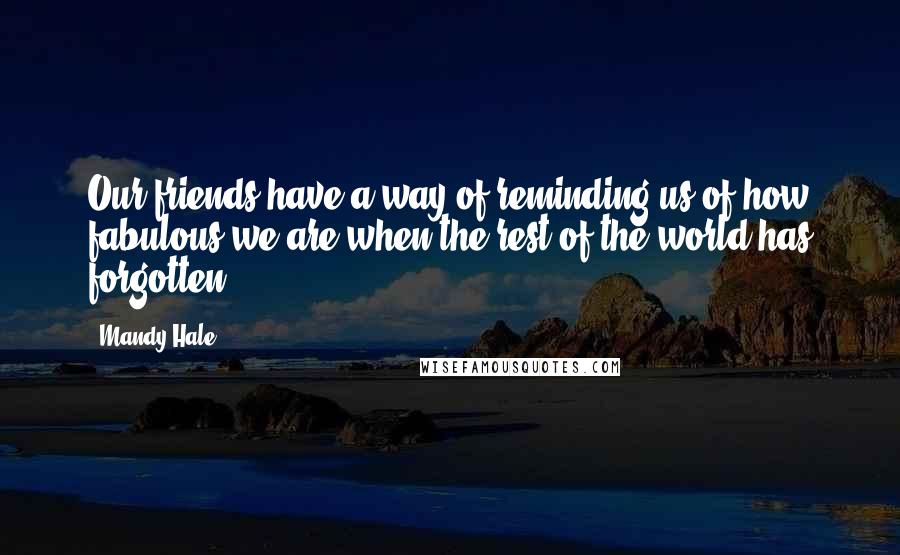 Mandy Hale Quotes: Our friends have a way of reminding us of how fabulous we are when the rest of the world has forgotten.