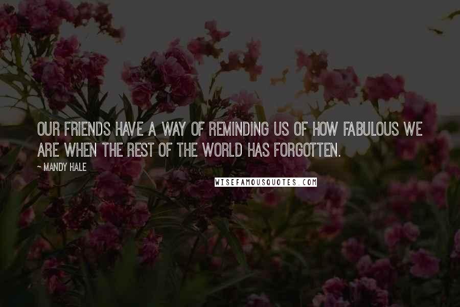 Mandy Hale Quotes: Our friends have a way of reminding us of how fabulous we are when the rest of the world has forgotten.