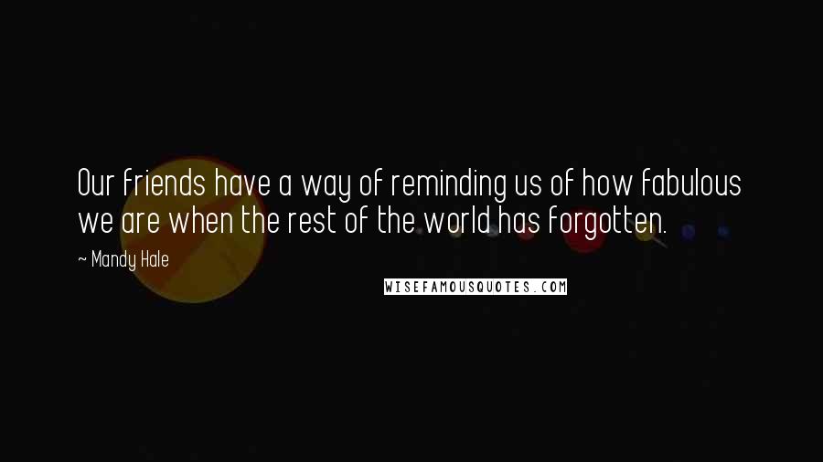 Mandy Hale Quotes: Our friends have a way of reminding us of how fabulous we are when the rest of the world has forgotten.