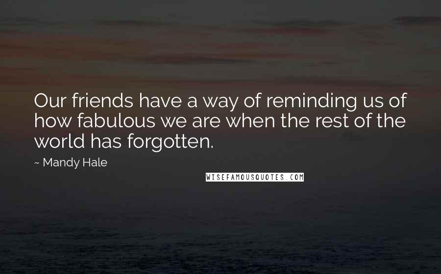 Mandy Hale Quotes: Our friends have a way of reminding us of how fabulous we are when the rest of the world has forgotten.