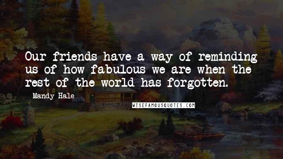 Mandy Hale Quotes: Our friends have a way of reminding us of how fabulous we are when the rest of the world has forgotten.