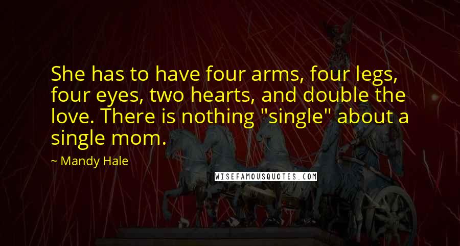 Mandy Hale Quotes: She has to have four arms, four legs, four eyes, two hearts, and double the love. There is nothing "single" about a single mom.