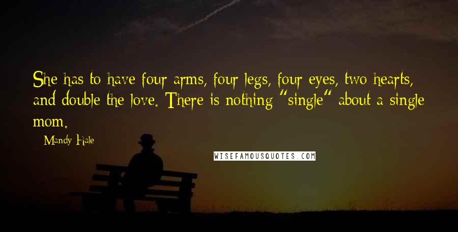Mandy Hale Quotes: She has to have four arms, four legs, four eyes, two hearts, and double the love. There is nothing "single" about a single mom.