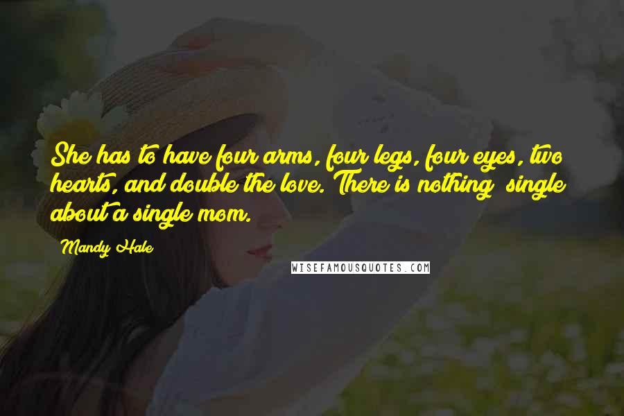 Mandy Hale Quotes: She has to have four arms, four legs, four eyes, two hearts, and double the love. There is nothing "single" about a single mom.