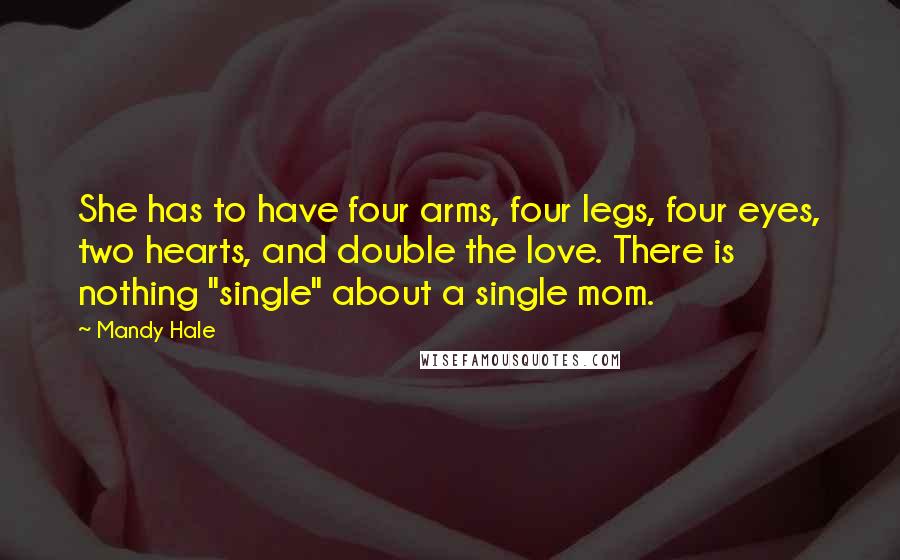 Mandy Hale Quotes: She has to have four arms, four legs, four eyes, two hearts, and double the love. There is nothing "single" about a single mom.