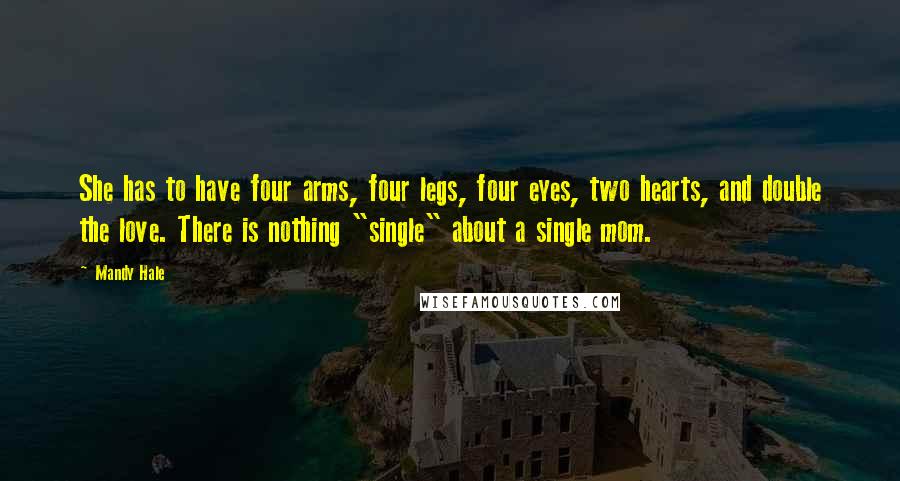 Mandy Hale Quotes: She has to have four arms, four legs, four eyes, two hearts, and double the love. There is nothing "single" about a single mom.