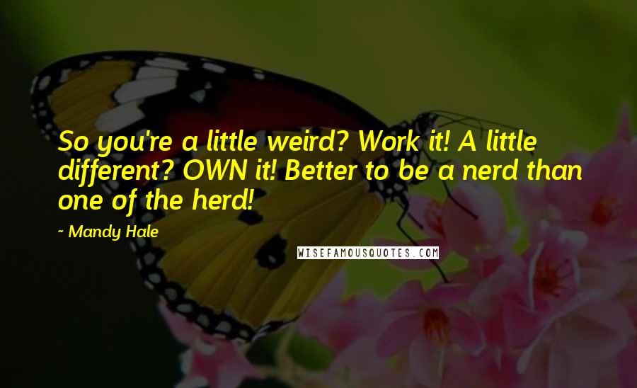 Mandy Hale Quotes: So you're a little weird? Work it! A little different? OWN it! Better to be a nerd than one of the herd!