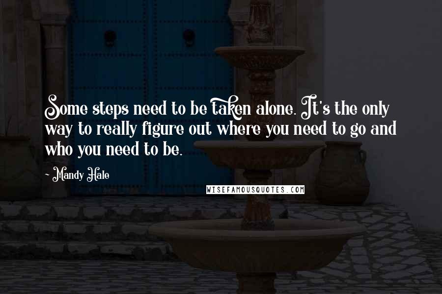 Mandy Hale Quotes: Some steps need to be taken alone. It's the only way to really figure out where you need to go and who you need to be.