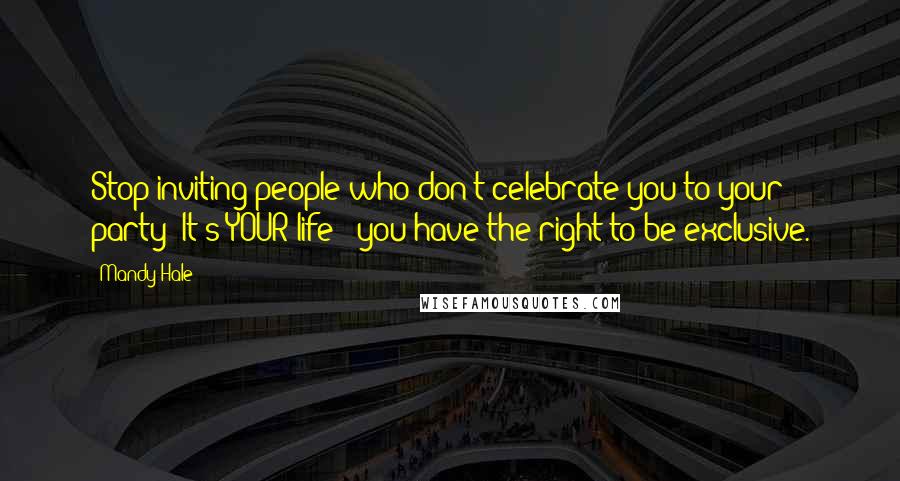 Mandy Hale Quotes: Stop inviting people who don't celebrate you to your party! It's YOUR life - you have the right to be exclusive.