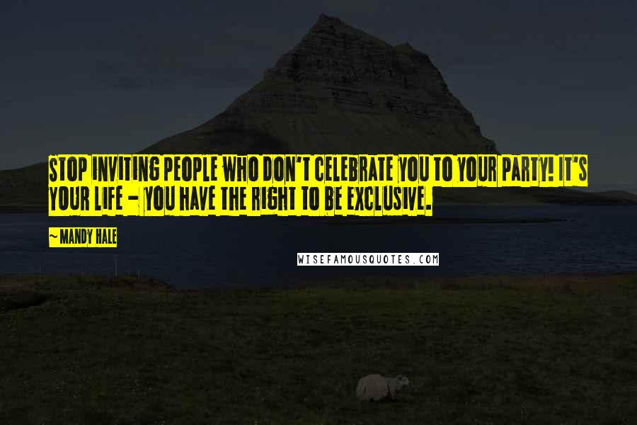 Mandy Hale Quotes: Stop inviting people who don't celebrate you to your party! It's YOUR life - you have the right to be exclusive.