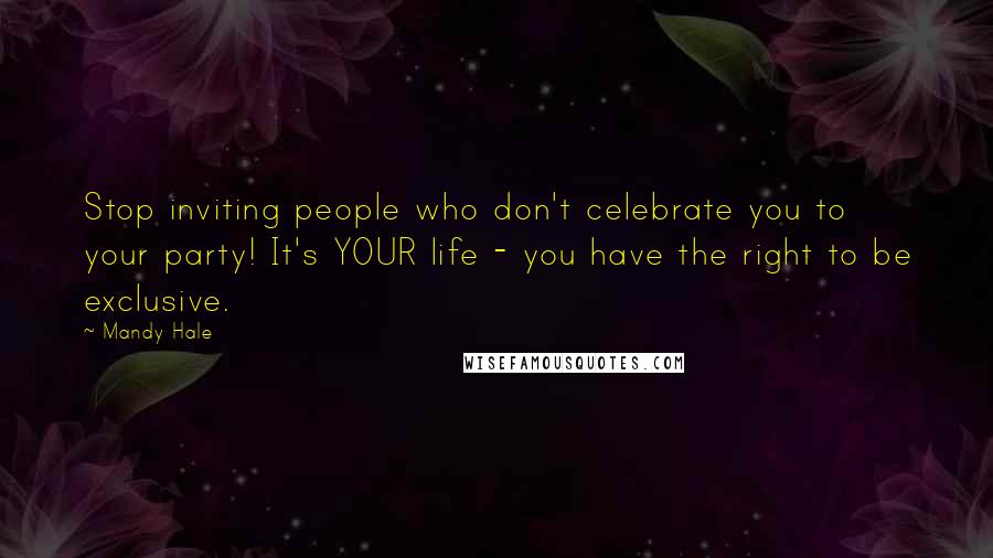 Mandy Hale Quotes: Stop inviting people who don't celebrate you to your party! It's YOUR life - you have the right to be exclusive.