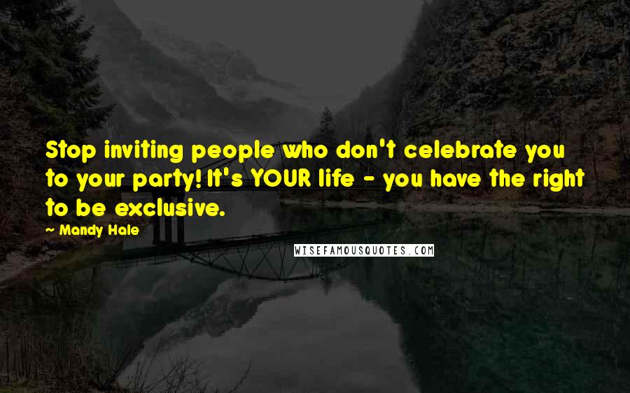 Mandy Hale Quotes: Stop inviting people who don't celebrate you to your party! It's YOUR life - you have the right to be exclusive.