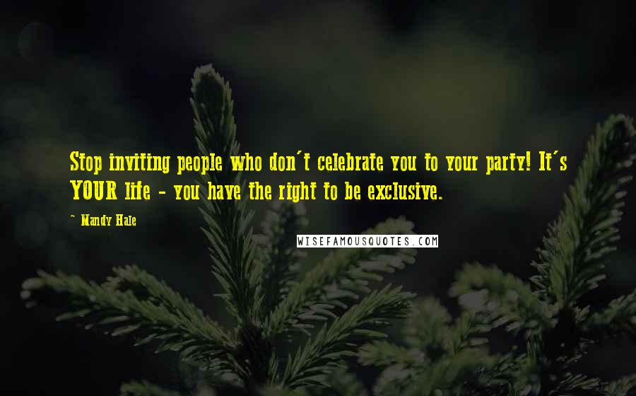 Mandy Hale Quotes: Stop inviting people who don't celebrate you to your party! It's YOUR life - you have the right to be exclusive.