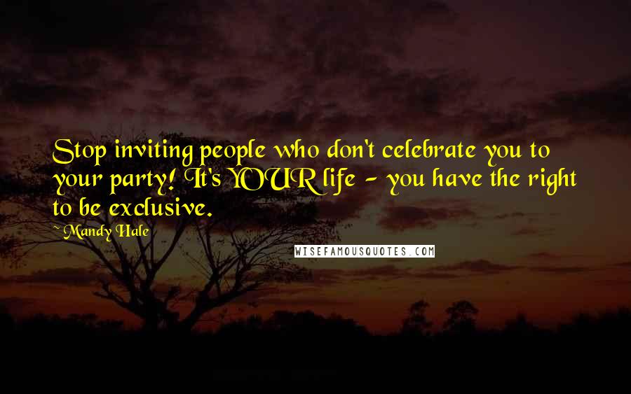 Mandy Hale Quotes: Stop inviting people who don't celebrate you to your party! It's YOUR life - you have the right to be exclusive.