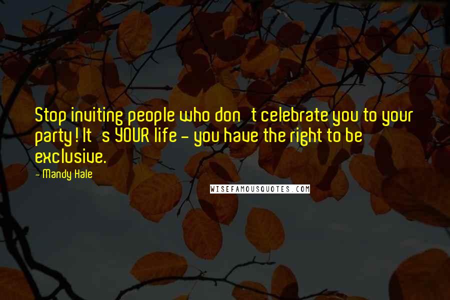 Mandy Hale Quotes: Stop inviting people who don't celebrate you to your party! It's YOUR life - you have the right to be exclusive.