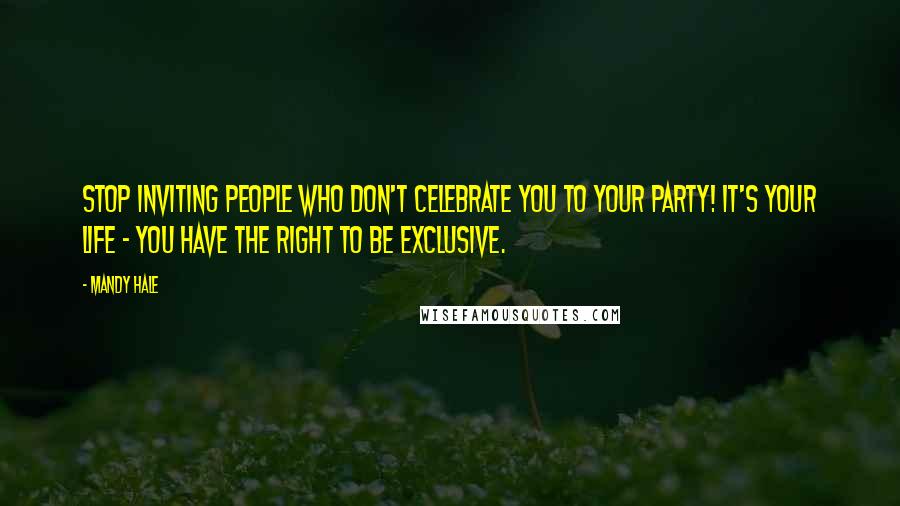 Mandy Hale Quotes: Stop inviting people who don't celebrate you to your party! It's YOUR life - you have the right to be exclusive.