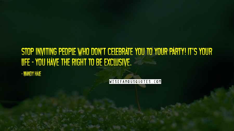 Mandy Hale Quotes: Stop inviting people who don't celebrate you to your party! It's YOUR life - you have the right to be exclusive.