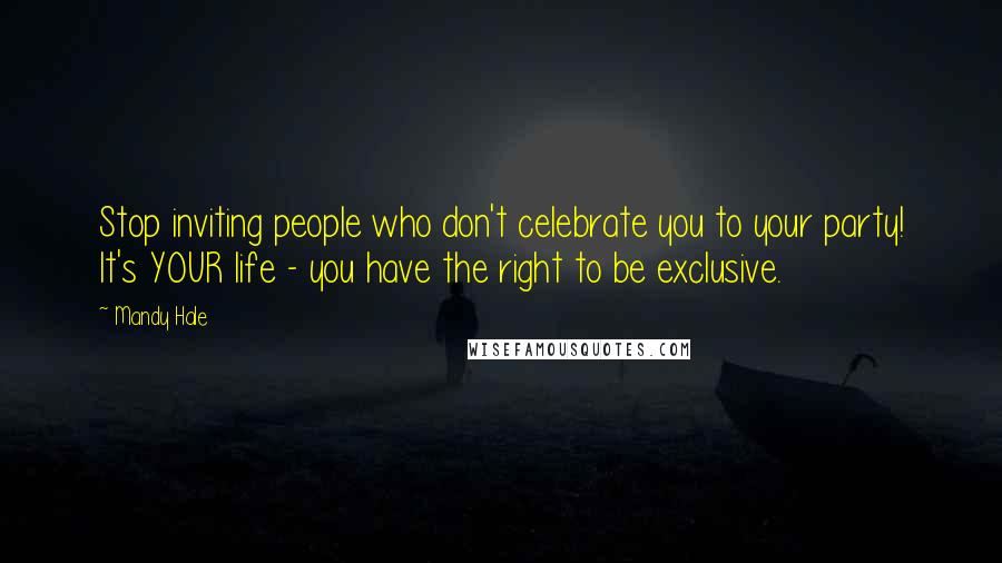 Mandy Hale Quotes: Stop inviting people who don't celebrate you to your party! It's YOUR life - you have the right to be exclusive.