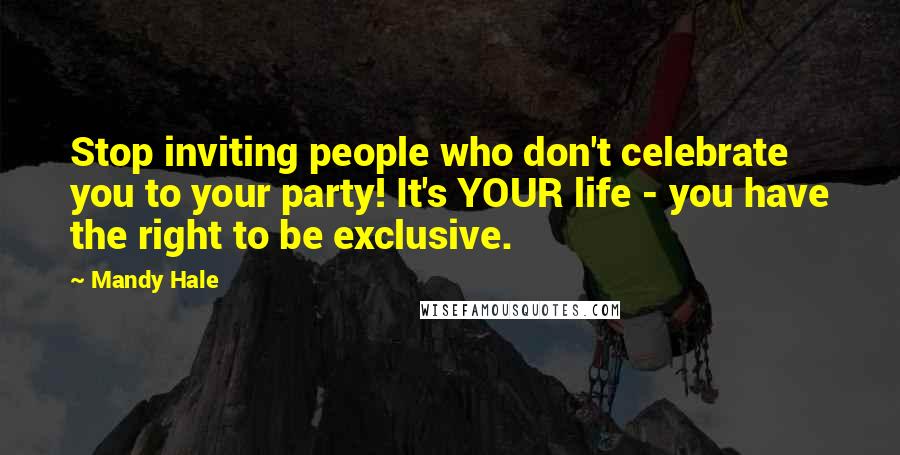 Mandy Hale Quotes: Stop inviting people who don't celebrate you to your party! It's YOUR life - you have the right to be exclusive.