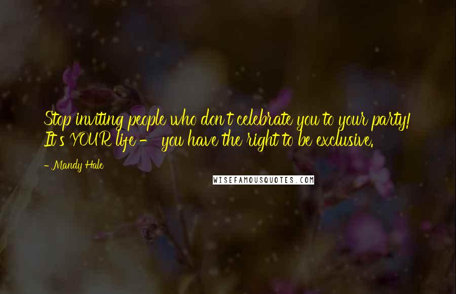 Mandy Hale Quotes: Stop inviting people who don't celebrate you to your party! It's YOUR life - you have the right to be exclusive.