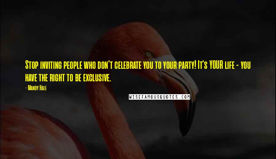 Mandy Hale Quotes: Stop inviting people who don't celebrate you to your party! It's YOUR life - you have the right to be exclusive.