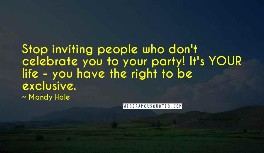 Mandy Hale Quotes: Stop inviting people who don't celebrate you to your party! It's YOUR life - you have the right to be exclusive.