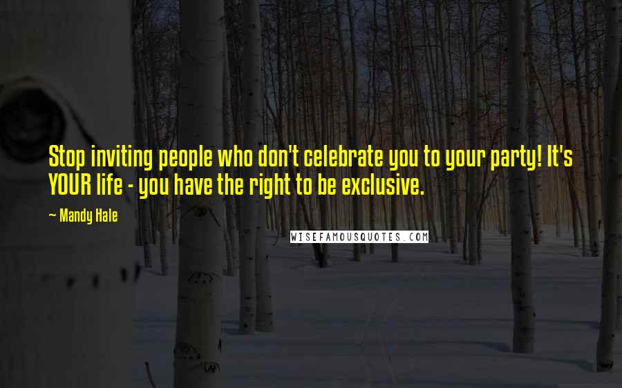 Mandy Hale Quotes: Stop inviting people who don't celebrate you to your party! It's YOUR life - you have the right to be exclusive.