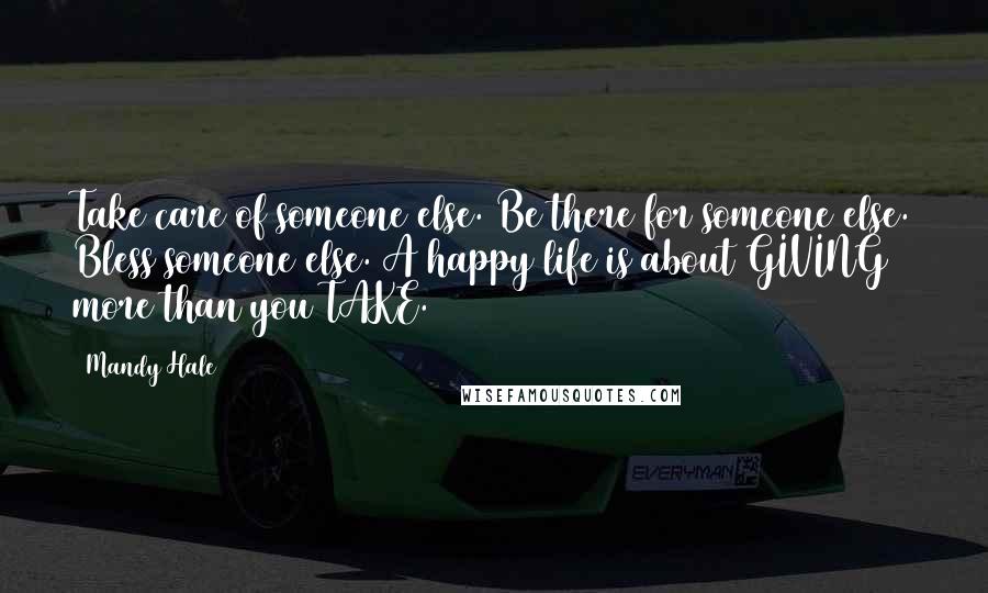 Mandy Hale Quotes: Take care of someone else. Be there for someone else. Bless someone else. A happy life is about GIVING more than you TAKE.