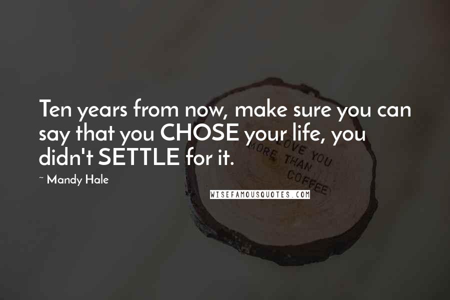 Mandy Hale Quotes: Ten years from now, make sure you can say that you CHOSE your life, you didn't SETTLE for it.