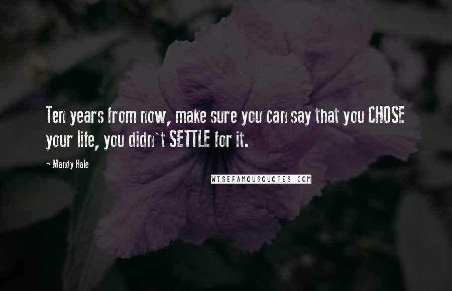 Mandy Hale Quotes: Ten years from now, make sure you can say that you CHOSE your life, you didn't SETTLE for it.