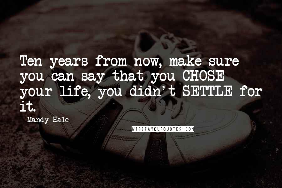 Mandy Hale Quotes: Ten years from now, make sure you can say that you CHOSE your life, you didn't SETTLE for it.