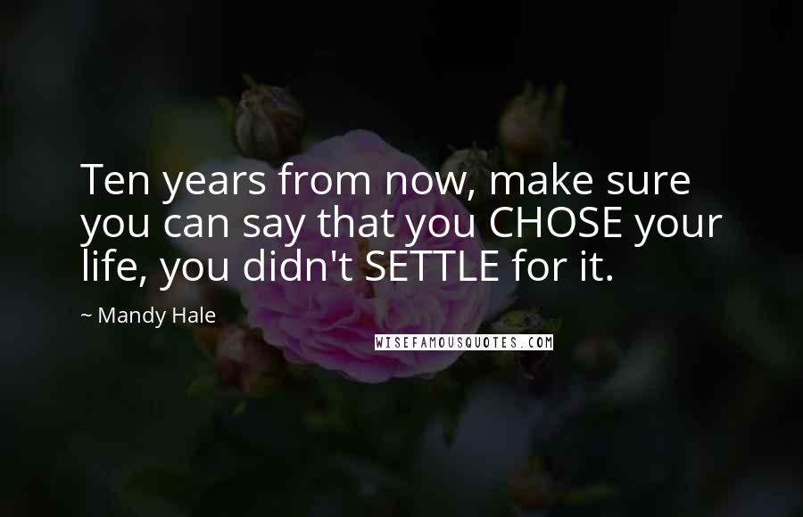 Mandy Hale Quotes: Ten years from now, make sure you can say that you CHOSE your life, you didn't SETTLE for it.