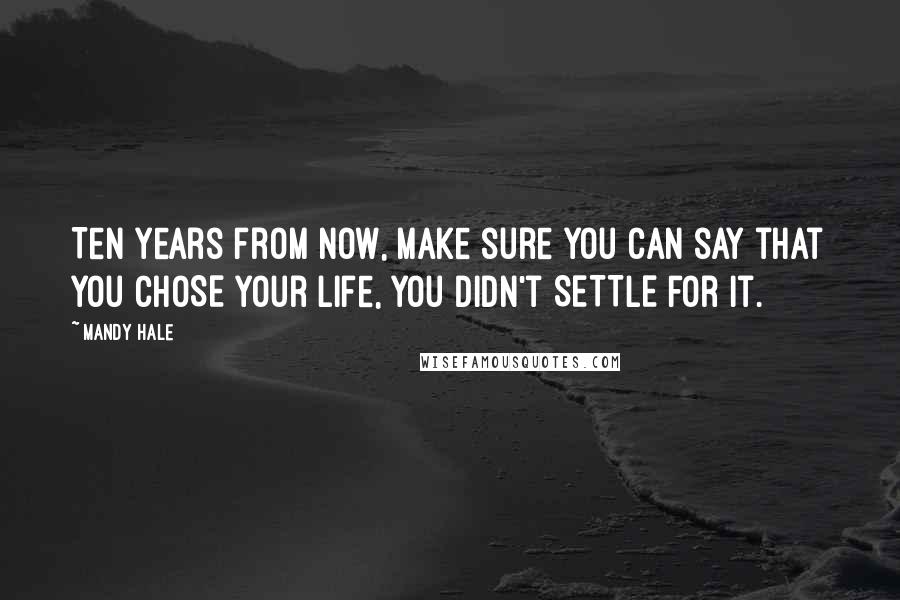 Mandy Hale Quotes: Ten years from now, make sure you can say that you CHOSE your life, you didn't SETTLE for it.