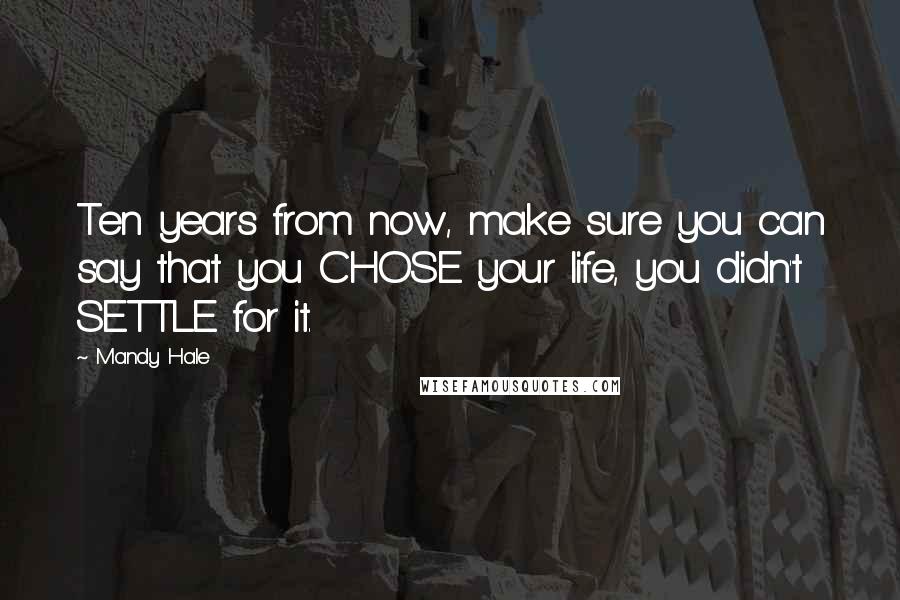 Mandy Hale Quotes: Ten years from now, make sure you can say that you CHOSE your life, you didn't SETTLE for it.