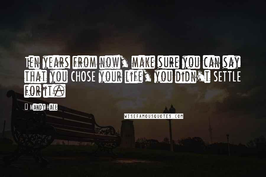 Mandy Hale Quotes: Ten years from now, make sure you can say that you CHOSE your life, you didn't SETTLE for it.