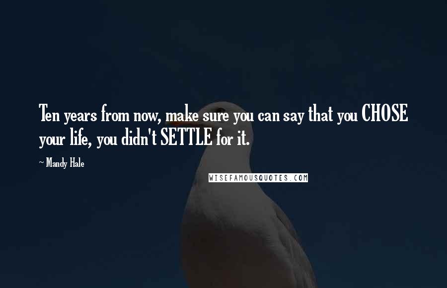 Mandy Hale Quotes: Ten years from now, make sure you can say that you CHOSE your life, you didn't SETTLE for it.