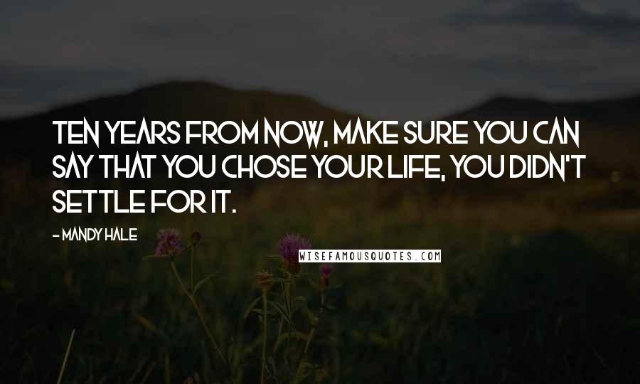 Mandy Hale Quotes: Ten years from now, make sure you can say that you CHOSE your life, you didn't SETTLE for it.