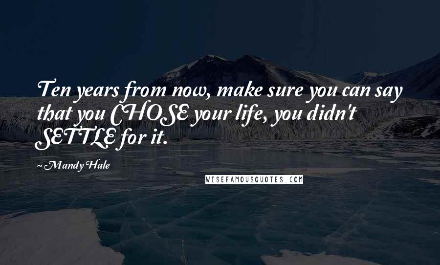Mandy Hale Quotes: Ten years from now, make sure you can say that you CHOSE your life, you didn't SETTLE for it.
