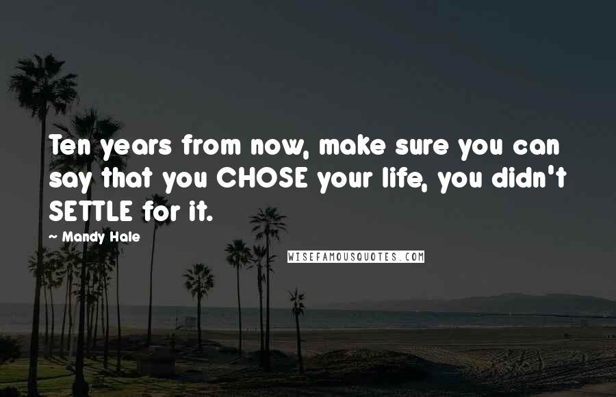 Mandy Hale Quotes: Ten years from now, make sure you can say that you CHOSE your life, you didn't SETTLE for it.