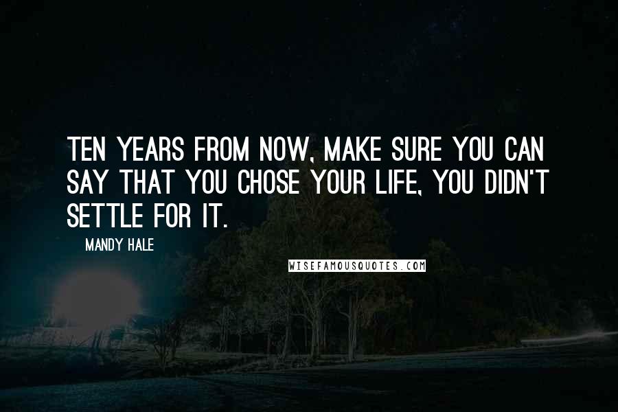 Mandy Hale Quotes: Ten years from now, make sure you can say that you CHOSE your life, you didn't SETTLE for it.