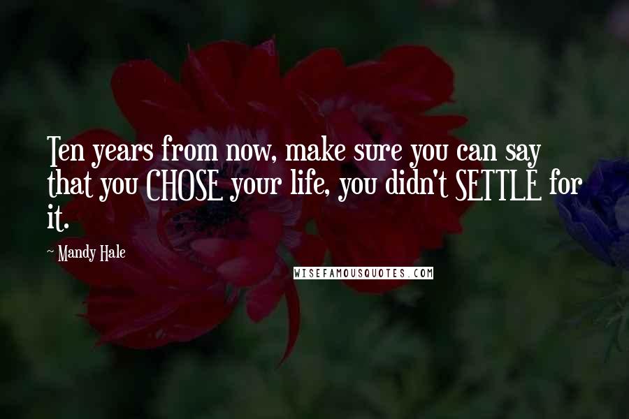 Mandy Hale Quotes: Ten years from now, make sure you can say that you CHOSE your life, you didn't SETTLE for it.