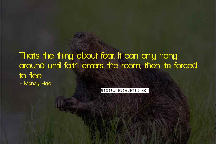 Mandy Hale Quotes: That's the thing about fear. It can only hang around until faith enters the room, then it's forced to flee.