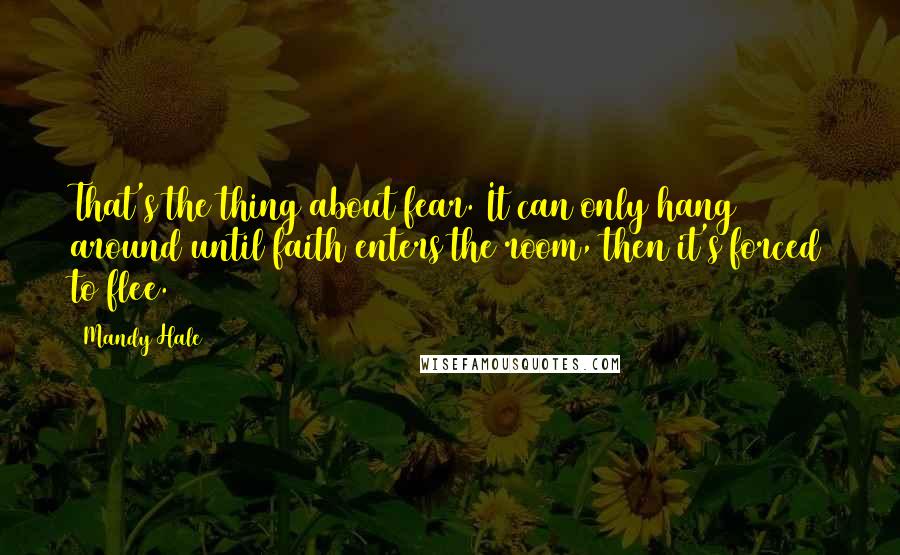 Mandy Hale Quotes: That's the thing about fear. It can only hang around until faith enters the room, then it's forced to flee.