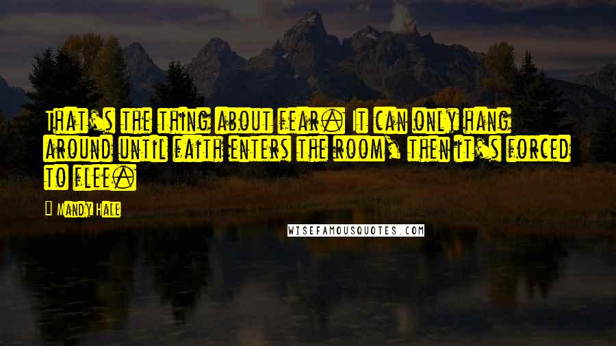 Mandy Hale Quotes: That's the thing about fear. It can only hang around until faith enters the room, then it's forced to flee.